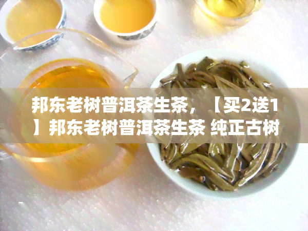 邦东老树普洱茶生茶，【买2送1】邦东老树普洱茶生茶 纯正古树原叶云南大叶种茶叶 高山纯料 新茶 藏罐装 500g/袋