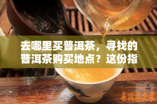 去哪里买普洱茶，寻找的普洱茶购买地点？这份指南来帮你！