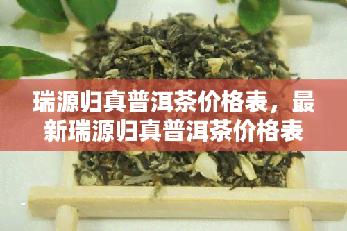 瑞源归真普洱茶价格表，最新瑞源归真普洱茶价格表出炉，一目了然！