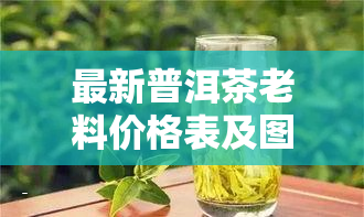 最新普洱茶老料价格表及图片大全