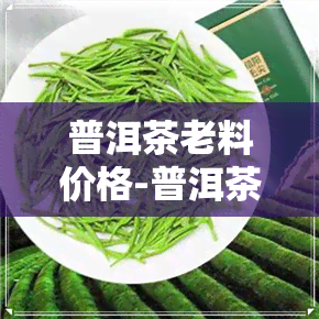 普洱茶老料价格-普洱茶老料价格表