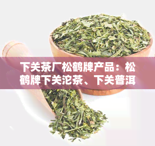 下关茶厂松鹤牌产品：松鹤牌下关沱茶、下关普洱茶松鹤年最新价格一览