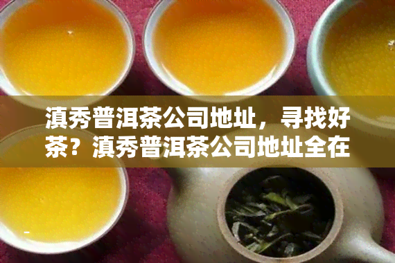 滇秀普洱茶公司地址，寻找好茶？滇秀普洱茶公司地址全在这！