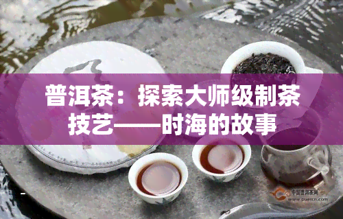 普洱茶：探索大师级制茶技艺——时海的故事