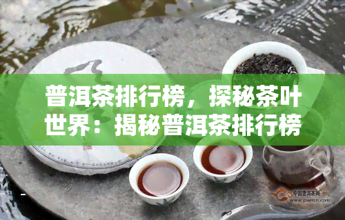 普洱茶排行榜，探秘茶叶世界：揭秘普洱茶排行榜