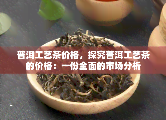 普洱工艺茶价格，探究普洱工艺茶的价格：一份全面的市场分析