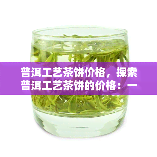 普洱工艺茶饼价格，探索普洱工艺茶饼的价格：一份详尽的市场指南