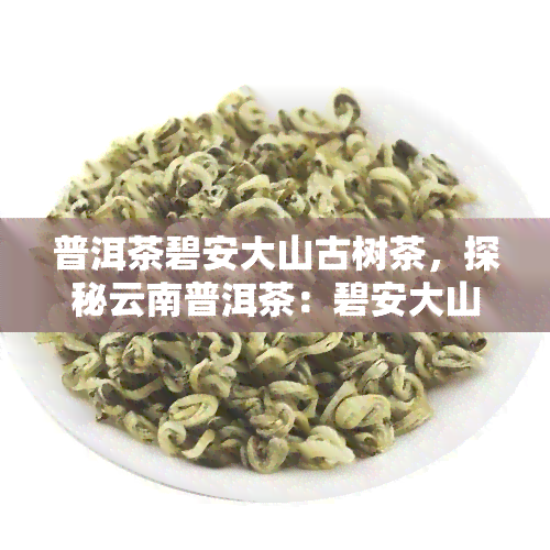 普洱茶碧安大山古树茶，探秘云南普洱茶：碧安大山古树茶的独特韵味与历渊源