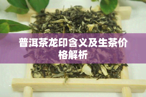 普洱茶龙印含义及生茶价格解析