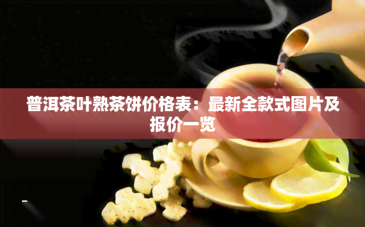 普洱茶叶熟茶饼价格表：最新全款式图片及报价一览