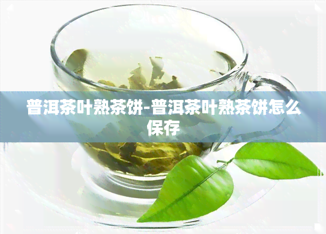 普洱茶叶熟茶饼-普洱茶叶熟茶饼怎么保存