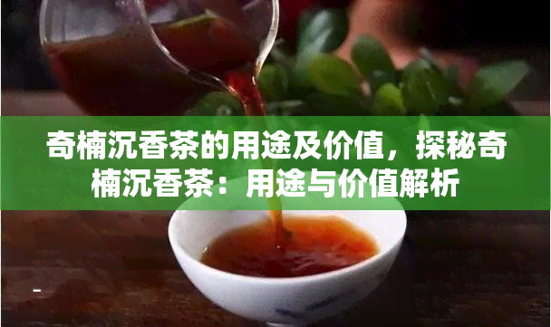 奇楠沉香茶的用途及价值，探秘奇楠沉香茶：用途与价值解析