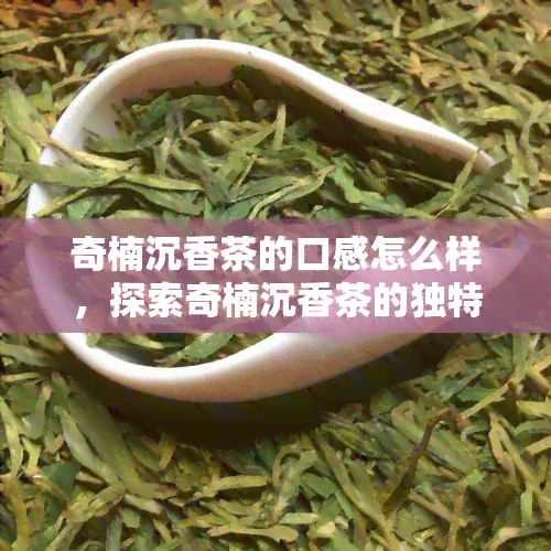 奇楠沉香茶的口感怎么样，探索奇楠沉香茶的独特口感，让你大开眼界！