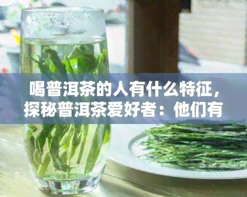 喝普洱茶的人有什么特征，探秘普洱茶爱好者：他们有哪些独特的特征？