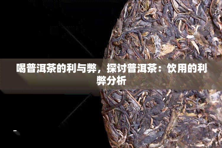 喝普洱茶的利与弊，探讨普洱茶：饮用的利弊分析