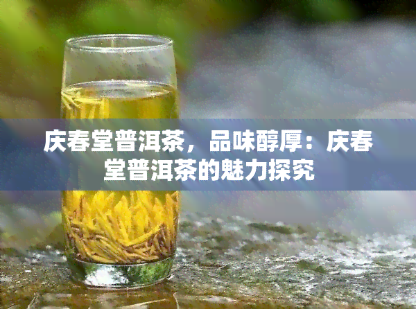 庆春堂普洱茶，品味醇厚：庆春堂普洱茶的魅力探究