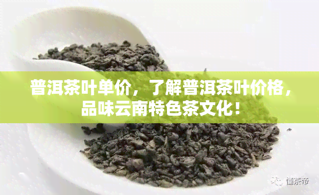 普洱茶叶单价，了解普洱茶叶价格，品味云南特色茶文化！