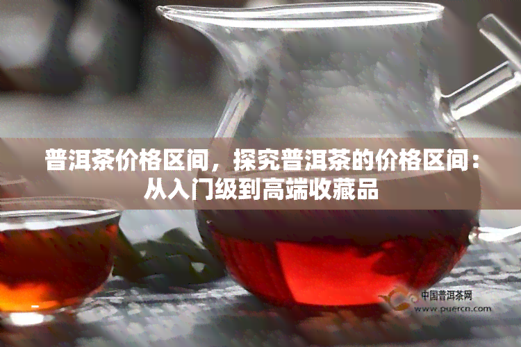 普洱茶价格区间，探究普洱茶的价格区间：从入门级到高端收藏品