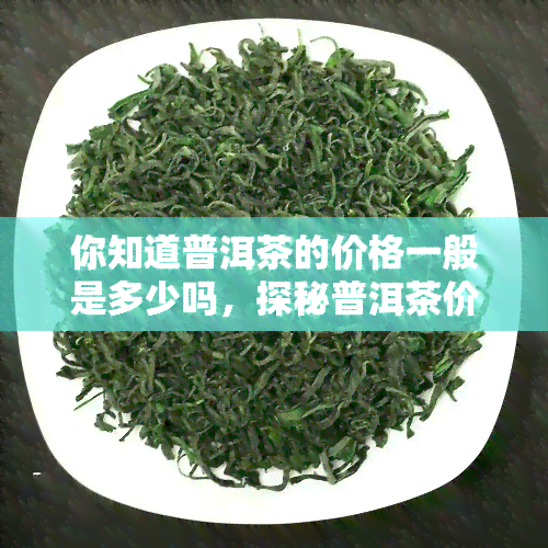 你知道普洱茶的价格一般是多少吗，探秘普洱茶价格：你了解市场行情吗？