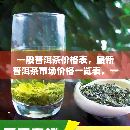 一般普洱茶价格表，最新普洱茶市场价格一览表，一般品质茶叶多少钱一斤？