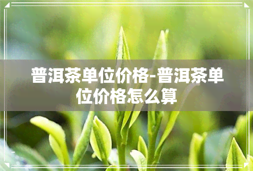 普洱茶单位价格-普洱茶单位价格怎么算