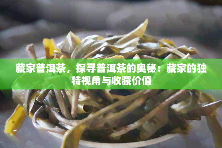 藏家普洱茶，探寻普洱茶的奥秘：藏家的独特视角与收藏价值