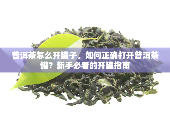 普洱茶怎么开罐子，如何正确打开普洱茶罐？新手必看的开罐指南