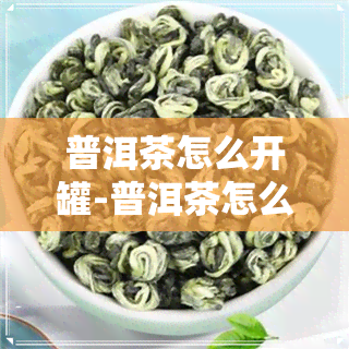 普洱茶怎么开罐-普洱茶怎么开罐子