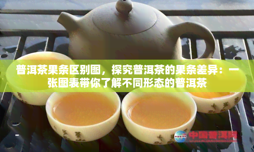 普洱茶果条区别图，探究普洱茶的果条差异：一张图表带你了解不同形态的普洱茶