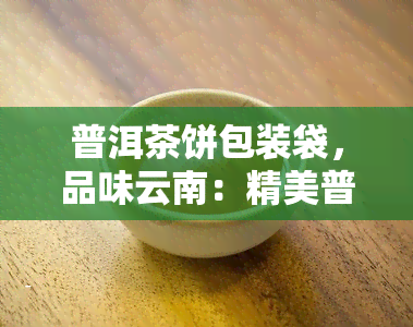 普洱茶饼包装袋，品味云南：精美普洱茶饼包装袋，让您的茶叶更具魅力！