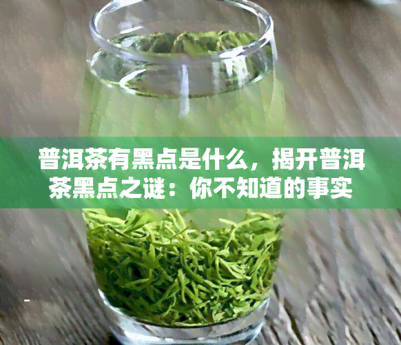 普洱茶有黑点是什么，揭开普洱茶黑点之谜：你不知道的事实