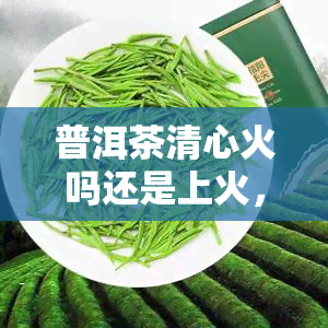 普洱茶清心火吗还是上火，普洱茶：清心火还是助燃？