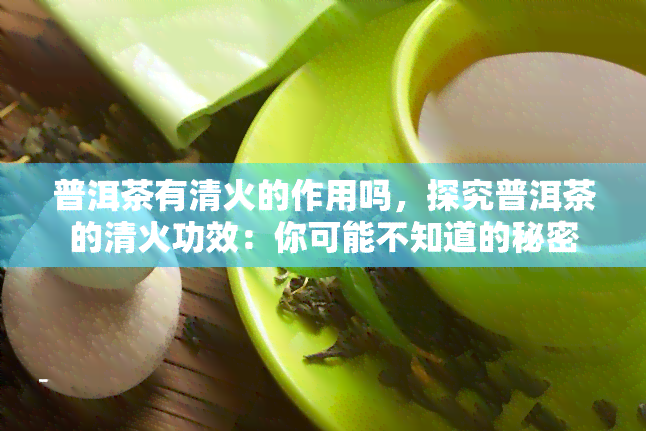 普洱茶有清火的作用吗，探究普洱茶的清火功效：你可能不知道的秘密