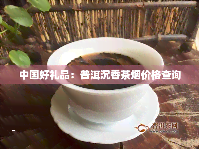 中国好礼品：普洱沉香茶烟价格查询