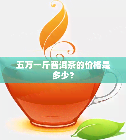 五万一斤普洱茶的价格是多少？