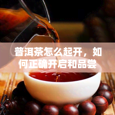 普洱茶怎么起开，如何正确开启和品尝普洱茶？