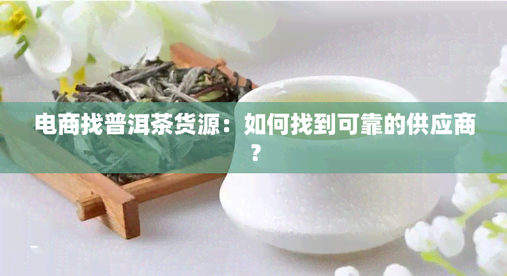 电商找普洱茶货源：如何找到可靠的供应商？