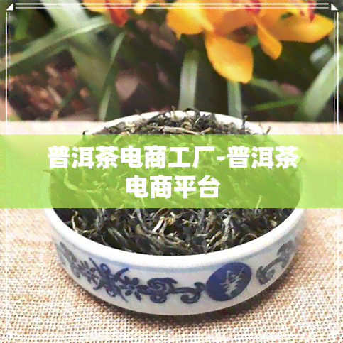 普洱茶电商工厂-普洱茶电商平台