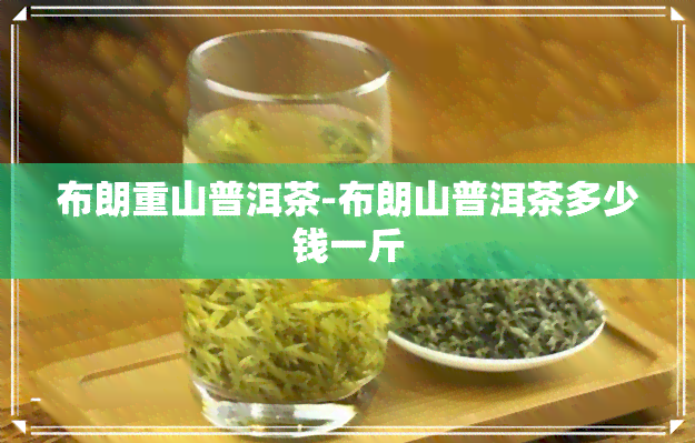 布朗重山普洱茶-布朗山普洱茶多少钱一斤