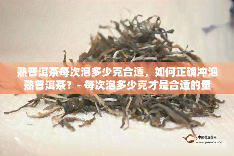 熟普洱茶每次泡多少克合适，如何正确冲泡熟普洱茶？- 每次泡多少克才是合适的量