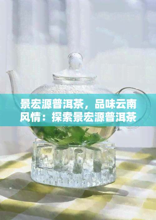 景宏源普洱茶，品味云南风情：探索景宏源普洱茶的世界