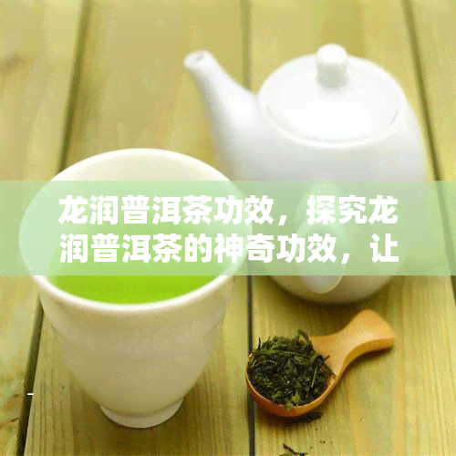 龙润普洱茶功效，探究龙润普洱茶的神奇功效，让你更健！