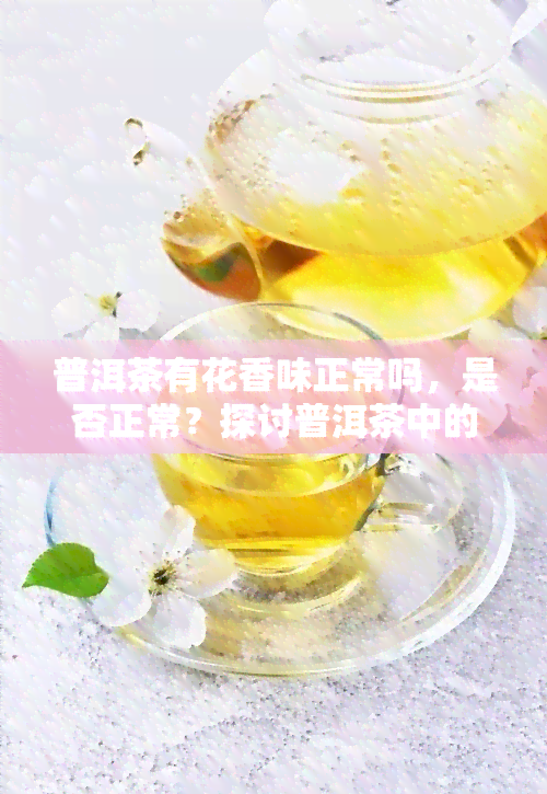 普洱茶有花香味正常吗，是否正常？探讨普洱茶中的花香味