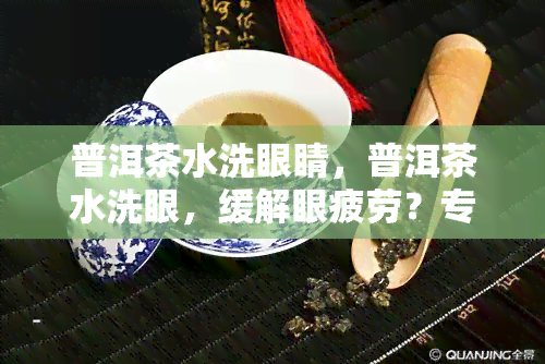 普洱茶水洗眼睛，普洱茶水洗眼，缓解眼疲劳？专家提醒谨尝试