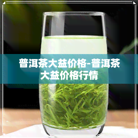 普洱茶大益价格-普洱茶大益价格行情