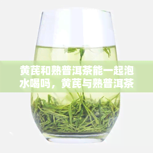 黄芪和熟普洱茶能一起泡水喝吗，黄芪与熟普洱茶能否混搭饮用？