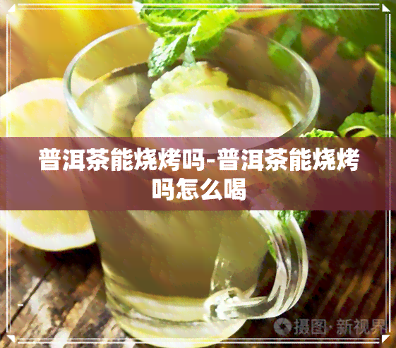 普洱茶能烧烤吗-普洱茶能烧烤吗怎么喝