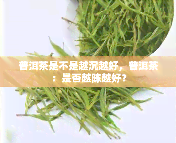 普洱茶是不是越沉越好，普洱茶：是否越陈越好？