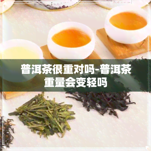 普洱茶很重对吗-普洱茶重量会变轻吗