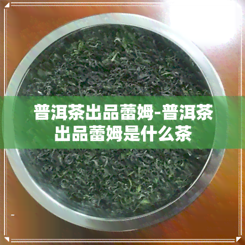 普洱茶出品蕾姆-普洱茶出品蕾姆是什么茶